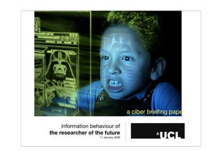 a ciber brieﬁng paper

     information behaviour of
the researcher of the future
                    11 January 2008