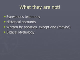 What they are not! Eyewitness testimony Historical accounts Written by apostles, except one (maybe) Biblical Mythology 