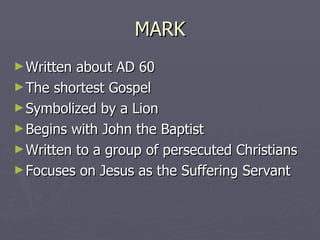 MARK Written about AD 60 The shortest Gospel Symbolized by a Lion Begins with John the Baptist Written to a group of persecuted Christians Focuses on Jesus as the Suffering Servant 