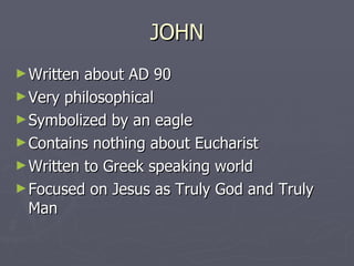 JOHN Written about AD 90 Very philosophical Symbolized by an eagle Contains nothing about Eucharist Written to Greek speaking world Focused on Jesus as Truly God and Truly Man 