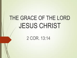 THE GRACE OF THE LORD
JESUS CHRIST
2 COR. 13:14
 