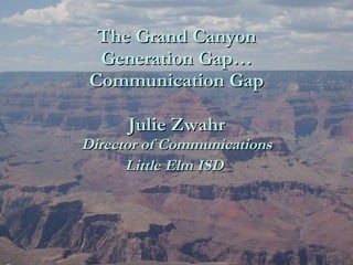 The Grand Canyon Generation Gap… Communication Gap Julie Zwahr Director of Communications Little Elm ISD   