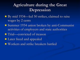 Agriculture during the Great Depression By mid 1934—led 50 strikes, claimed to raise wages by 2 cents Summer 1934 union broken by anti-Communist activities of employers and state authorities Trial—convicted of treason Later freed and appealed  Workers and strike breakers battled 