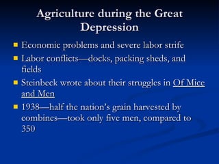 Agriculture during the Great Depression Economic problems and severe labor strife Labor conflicts—docks, packing sheds, and fields Steinbeck wrote about their struggles in  Of Mice and Men 1938—half the nation’s grain harvested by combines—took only five men, compared to 350 