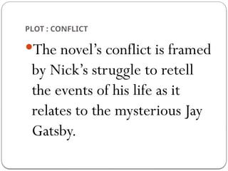 PLOT : CONFLICT
The novel’s conflict is framed
by Nick’s struggle to retell
the events of his life as it
relates to the mysterious Jay
Gatsby.
 