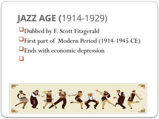 JAZZ AGE (1914-1929)
Dubbed by F. Scott Fitzgerald
First part of Modern Period (1914-1945 CE)
Ends with economic depression

 