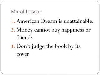 Moral Lesson
1. American Dream is unattainable.
2. Money cannot buy happiness or
friends
3. Don’t judge the book by its
cover
 