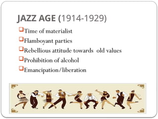 JAZZ AGE (1914-1929)
Time of materialist
Flamboyant parties
Rebellious attitude towards old values
Prohibition of alcohol
Emancipation/liberation
 