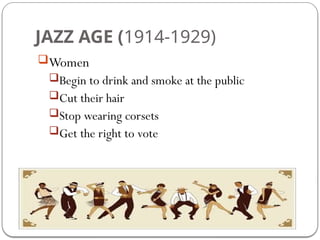 JAZZ AGE (1914-1929)
Women
Begin to drink and smoke at the public
Cut their hair
Stop wearing corsets
Get the right to vote
 
