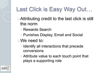 Last Click is Easy Way Out… 
Attributing credit to the last click is still 
the norm 
◦ Rewards Search 
◦ Punishes Display...