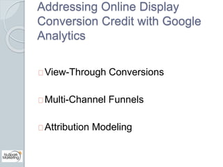 Addressing Online Display 
Conversion Credit with Google 
Analytics 
View-Through Conversions 
Multi-Channel Funnels 
Attr...