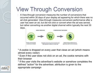 View Through Conversion 
A View-through conversion measures the number of conversions that 
occurred within 30 days of you...