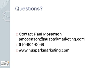 Questions? 
Contact Paul Mosenson 
pmosenson@nusparkmarketing.com 
610-604-0639 
www.nusparkmarketing.com 
