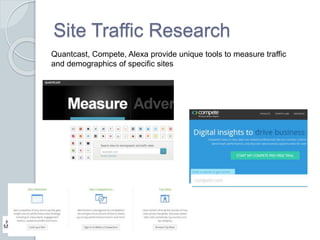 Site Traffic Research 
Quantcast, Compete, Alexa provide unique tools to measure traffic 
and demographics of specific sit...