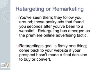 Retargeting or Remarketing 
You’ve seen them; they follow you 
around; those pesky ads that found 
you seconds after you’v...