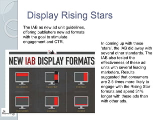 Display Rising Stars 
In coming up with these 
‘stars’, the IAB did away with 
several other standards. The 
IAB also test...