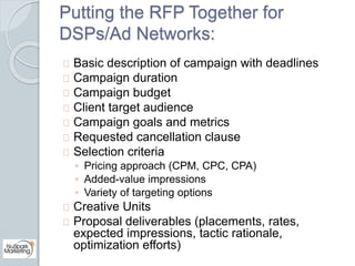Putting the RFP Together for 
DSPs/Ad Networks: 
Basic description of campaign with deadlines 
Campaign duration 
Campaign...