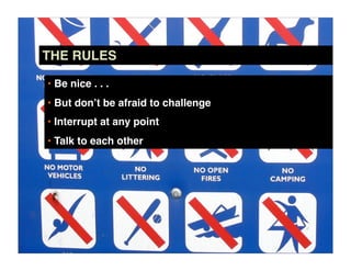 THE RULES

• Be nice . . .
• But don’t be afraid to challenge
• Interrupt at any point
• Talk to each other