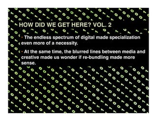 HOW DID WE GET HERE? VOL. 2

• The endless spectrum of digital made specialization
even more of a necessity.
• At the same time, the blurred lines between media and
creative made us wonder if re-bundling made more
sense.