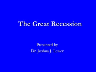 The Great Recession Presented by Dr. Joshua J. Lewer 