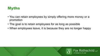 Myths
• You can retain employees by simply offering more money or a
promotion
• The goal is to retain employees for as long as possible
• When employees leave, it is because they are no longer happy
 