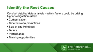 Identify the Root Causes
Conduct detailed data analysis – which factors could be driving
higher resignation rates?
• Compensation
• Time between promotions
• Size of pay increases
• Tenure
• Performance
• Training opportunities
 
