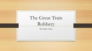 The Great Train
Robbery
By Onder Aslan
 