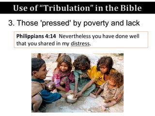 Use	of	“Tribulation”	in	the	Bible		
Philippians	4:14		Nevertheless	you	have	done	well	
that	you	shared	in	my	distress.	
3. Those 'pressed' by poverty and lack
 