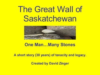 The Great Wall of Saskatchewan One Man…Many Stones A short story (30 years) of tenacity and legacy. Created by David Zinger 