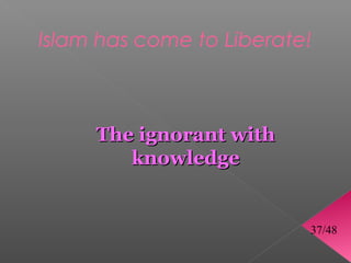 Islam has come to Liberate!



     The ignorant with
        knowledge


                          37/48
 