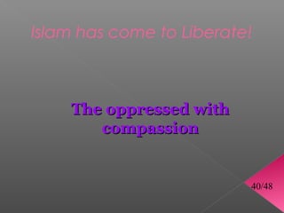 Islam has come to Liberate!



    The oppressed with
       compassion


                          40/48
 