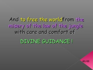 And to free the worldfrom the
misery of the law of the jungle
  with care and comfort of
    DIVINE GUIDANCE !


                              46/48
 