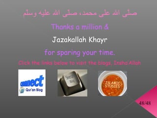 ‫صلى ال على محمد، صلى ال عليه وسلم‬
  ّ            ّ                ّ 
             Thanks a million 
              Jazakallah Khayr
           for sparing your time.
Click the links below to visit the blogs, Insha’Allah




                                                    48/48
 