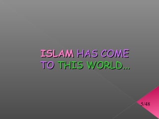 ISLAM HAS COME
TO THIS WORLD...


                   5/48
 