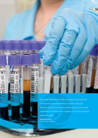 “With The Green Way, Dublin now has a focussed and

coordinated cleantech industry initiative that can

 build on the city and county infrastructure, assets and

capabilities and allow us to compete on an international

cleantech stage.”

 David O’Connor
 Fingal County Manager
 