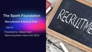 The Spark Foundation
Recruitment Article & Post
Task #1
Presented by: Sabeer Inam
Talent Acquisition Intern (Oct 2023)
 