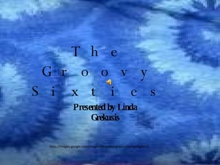 The Groovy Sixties Presented by Linda Grekusis http://images.google.com/images?hl=en&q=groovy+tyedye&gbv=2 