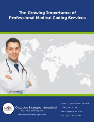 The Growing Importance of 
Professional Medical Coding Services 
Outsource Strategies International 
Solutions and Beyond 
8596 E. 101st Street, Suite H 
Tulsa, OK 74133 
Main: (800) 670 2809 
Fax: (877) 835-5442 
www.outsourcestrategies.com 
 