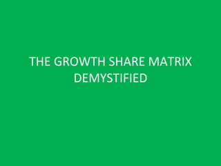 THE GROWTH SHARE MATRIX DEMYSTIFIED 