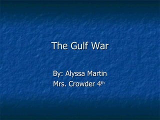 The Gulf War By: Alyssa Martin Mrs. Crowder 4 th   