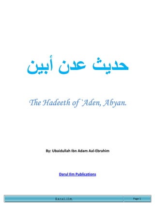 ‫نأ‬
The Hadeeth of `Aden, Abyan.




    By: Ubaidullah Ibn Adam Aal-Ebrahim




           Darul Ilm Publications




         Darul Ilm                        Page 1
 