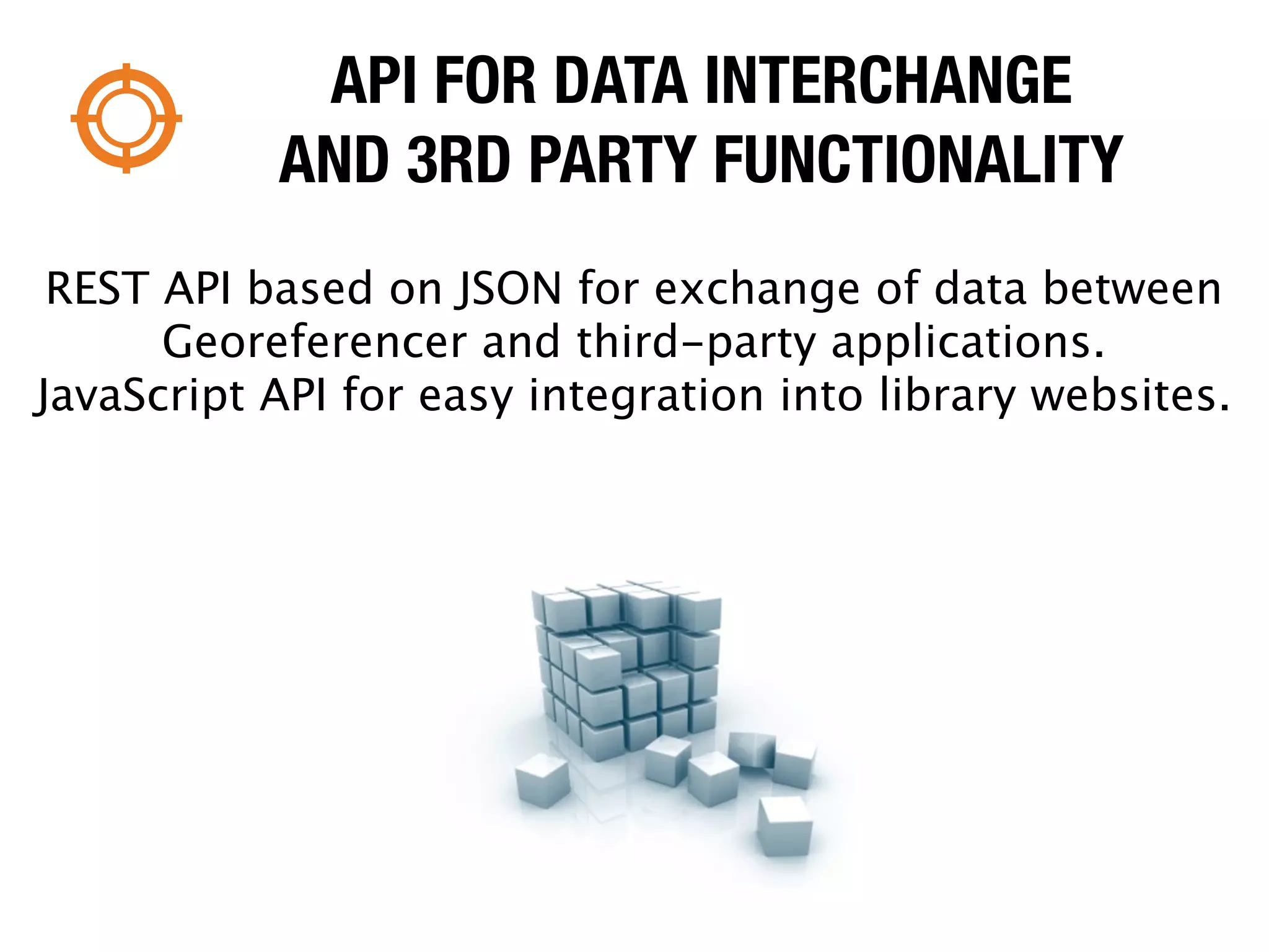 API FOR DATA INTERCHANGE
           AND 3RD PARTY FUNCTIONALITY
 REST API based on JSON for exchange of data between
      Georeferencer and third-party applications.
JavaScript API for easy integration into library websites.
 