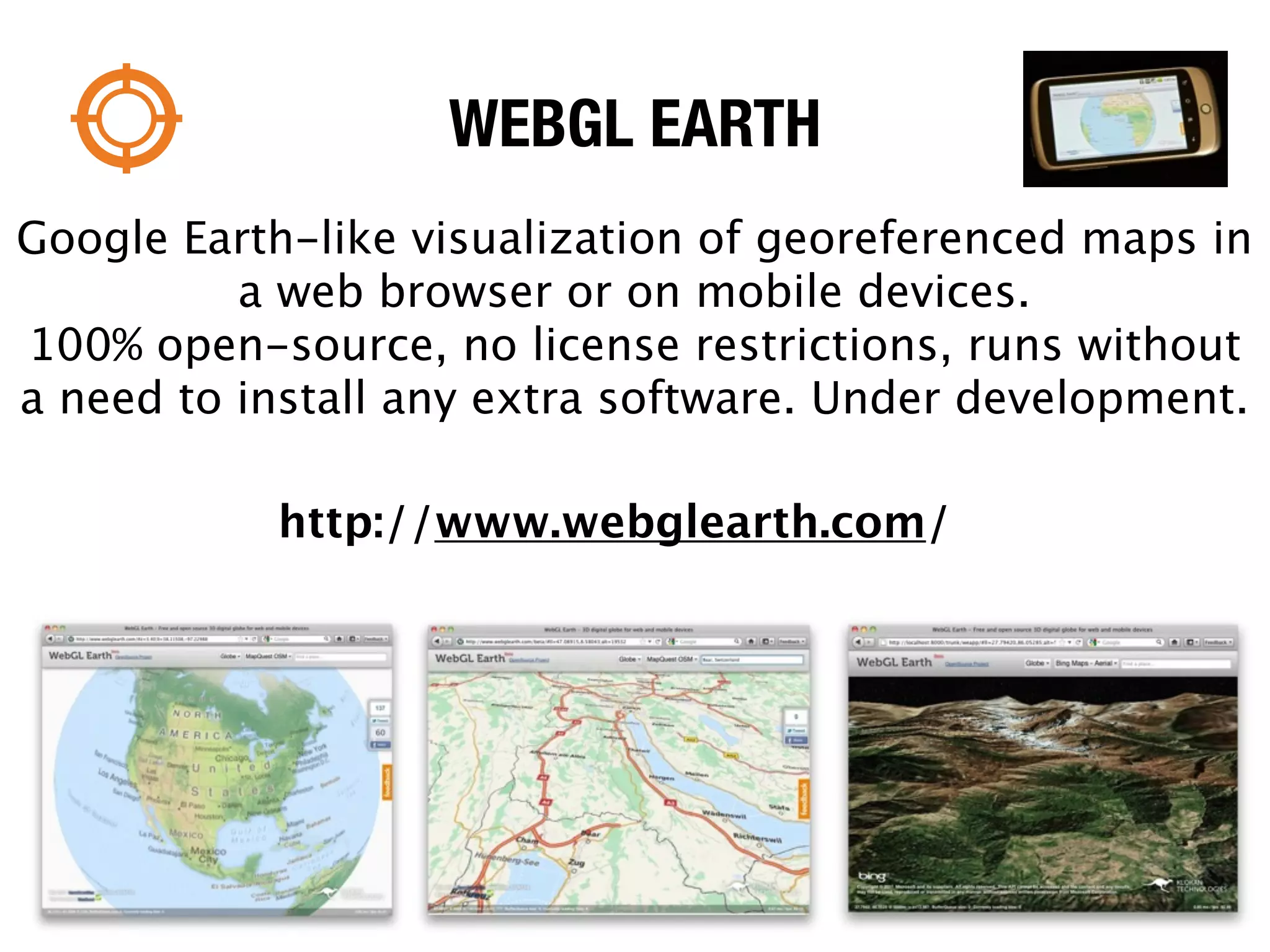 WEBGL EARTH
Google Earth-like visualization of georeferenced maps in
          a web browser or on mobile devices.
100% open-source, no license restrictions, runs without
a need to install any extra software. Under development.

           http://www.webglearth.com/
 