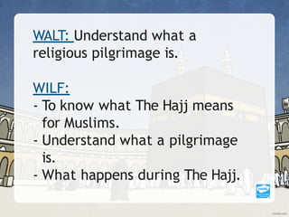 WALT: Understand what a
religious pilgrimage is.
WILF:
- To know what The Hajj means
for Muslims.
- Understand what a pilgrimage
is.
- What happens during The Hajj.
 