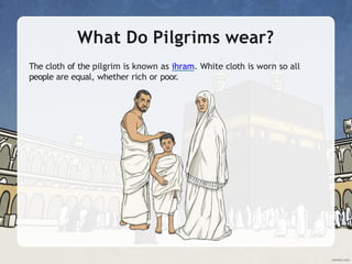 What Do Pilgrims wear?
The cloth of the pilgrim is known as ihram. White cloth is worn so all
people are equal, whether rich or poor.
 