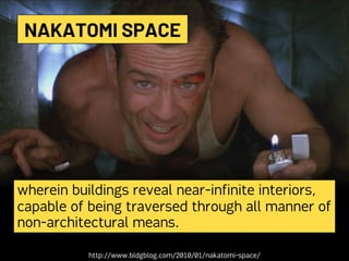 wherein buildings reveal near-infinite interiors,
capable of being traversed through all manner of
non-architectural means.
NAKATOMI SPACE
http://www.bldgblog.com/2010/01/nakatomi-space/
 