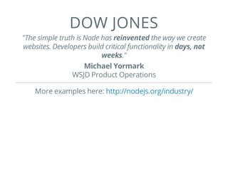 DOW JONES
"The simple truth is Node has reinvented the way we create
websites. Developers build critical functionality in days, not
weeks."
Michael Yormark
WSJD Product Operations
More examples here: http://nodejs.org/industry/
 