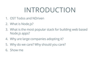 INTRODUCTION
1. OST Todos and NDriven
2. What is Node.js?
3. What is the most popular stack for building web based
Node.js apps?
4. Why are large companies adopting it?
5. Why do we care? Why should you care?
6. Show me
 