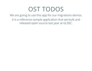 OST TODOS
We are going to use this app for our migrations demos.
It is a reference sample application that we built and
released open source last year at GLSEC.
 