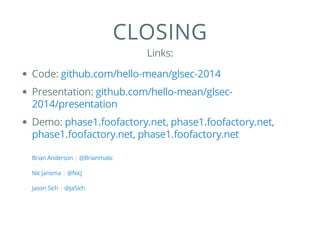 CLOSING
Links:
Code:
Presentation:
Demo: , ,
,
|
|
|
github.com/hello-mean/glsec-2014
github.com/hello-mean/glsec-
2014/presentation
phase1.foofactory.net phase1.foofactory.net
phase1.foofactory.net phase1.foofactory.net
Brian Anderson @Brianmatic
Nic Jansma @NicJ
Jason Sich @JaSich
 